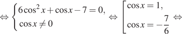 Описание:  равносильно система выражений 6 косинус в квадрате x плюс косинус x минус 7=0, косинус x не равно 0 конец системы . равносильно совокупность выражений косинус x=1, косинус x = минус дробь: числитель: 7, знаменатель: 6 конец дроби конец совокупности . равносильно 
