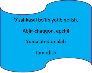 O’sal-kasal bo’lib yotib qolish,
Abjir-chaqqon, epchil
Yumalab-dumalab
Jom-idish
