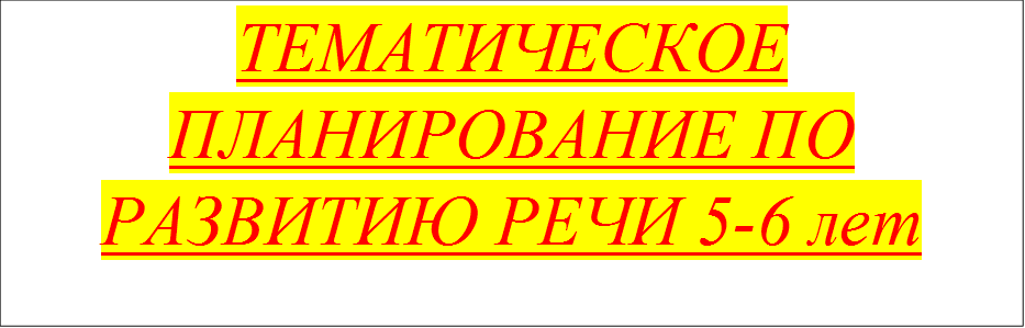 ТЕМАТИЧЕСКОЕ ПЛАНИРОВАНИЕ ПО РАЗВИТИЮ РЕЧИ 5-6 лет