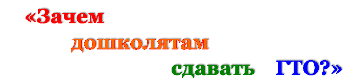 «Зачем 
         дошколятам 
                           сдавать    ГТО?»
