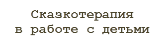 Сказкотерапия 
в работе с детьми
