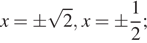 x=pm корень из 2,x=pm дробь: числитель: 1, знаменатель: 2 конец дроби ; 