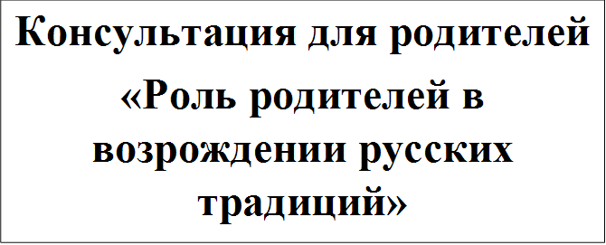 Консультация для родителей
«Роль родителей в возрождении русских традиций»
