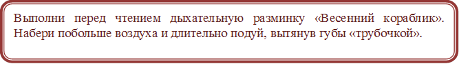 Выполни перед чтением дыхательную разминку «Весенний кораблик».  Набери побольше воздуха и длительно подуй, вытянув губы «трубочкой».