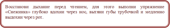 Восстанови дыхание перед чтением, для этого выполни упражнение «Снежинка» глубоко вдохни через нос, вытяни губы трубочкой и медленно выдохни через рот.