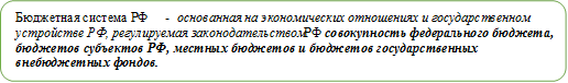 Бюджетная система РФ - основанная на экономических отношениях и государственном устройстве РФ, регулируемая законодательством РФ совокупность федерального бюджета, бюджетов субъектов РФ, местных бюджетов и бюджетов государственных внебюджетных фондов.