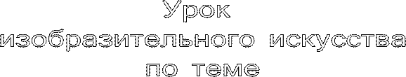 Урок 
изобразительного искусства
по теме
