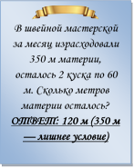  
В швейной мастерской за месяц израсходовали 350 м материи, осталось 2 куска по 60 м. Сколько метров материи осталось?
ОТВЕТ: 120 м (350 м — лишнее условие)

