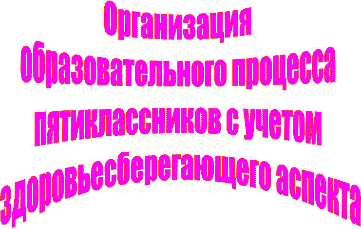 Организация 
образовательного процесса 
пятиклассников с учетом 
здоровьесберегающего аспекта