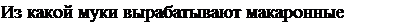 Надпись: Из какой муки вырабатывают макаронные изделия: 