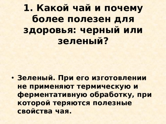 1. Какой чай и почему более полезен для здоровья: черный или зеленый?   Зеленый. При его изготовлении не применяют термическую и ферментативную обработку, при которой теряются полезные свойства чая.  