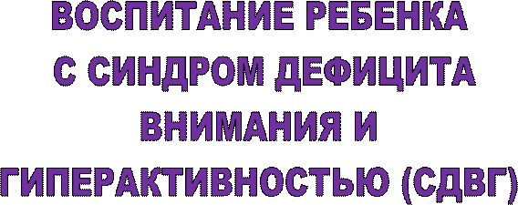 ВОСПИТАНИЕ РЕБЕНКА 
С СИНДРОМ ДЕФИЦИТА
ВНИМАНИЯ И 
ГИПЕРАКТИВНОСТЬЮ (СДВГ) 