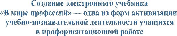 Создание электронного учебника
«В мире профессий» — одна из форм активизации 
учебно-познавательной деятельности учащихся
в профориентационной работе