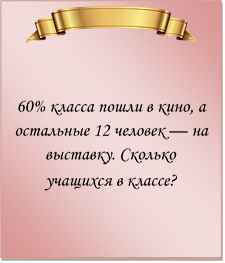  

60% класса пошли в кино, а остальные 12 человек — на выставку. Сколько учащихся в классе?
