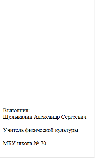 Выполнил:
Щелыкалин Александр Сергеевич
                                                                       Учитель физической культуры
                                                                   МБУ школа № 70
                                                                    

