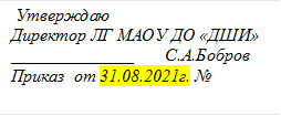  Утверждаю
Директор ЛГ МАОУ ДО «ДШИ»
______________       С.А.Бобров
Приказ  от 31.08.2021г. №
