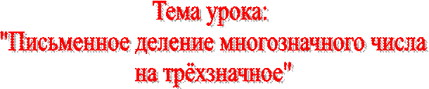 Тема урока: 
"Письменное деление многозначного числа
 на трёхзначное" 