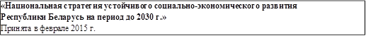 «Национальная стратегия устойчивого социально-экономического развития Республики Беларусь на период до 2030 г.»
Принята в феврале 2015 г.