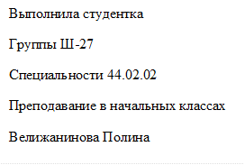 Выполнила студентка
Группы Ш-27
Специальности 44.02.02
Преподавание в начальных классах
Велижанинова Полина 
