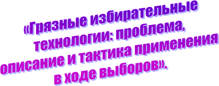 «Грязные избирательные
технологии: проблема, 
описание и тактика применения 
в ходе выборов».