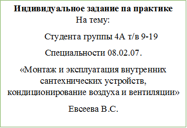 Индивидуальное задание па практике
На тему:
                 Студента группы 4А т/в 9-19
Специальности 08.02.07.
«Монтаж и эксплуатация внутренних                   сантехнических устройств, кондиционирование воздуха и вентиляции»
Евсеева В.С.



