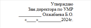 Утверждаю
Зам.директора по УМР 
__________ Олжабаева Б.О.
«____»__________2024г.


