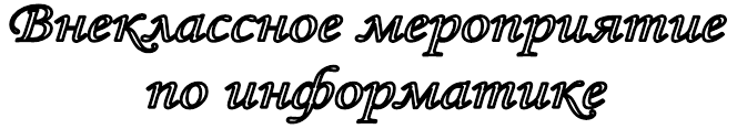 Внеклассное мероприятие
 по информатике

