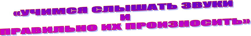 «УЧИМСЯ СЛЫШАТЬ ЗВУКИ
 И
 ПРАВИЛЬНО ИХ ПРОИЗНОСИТЬ»