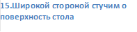 15.Широкой стороной стучим о поверхность стола