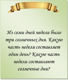  

Из семи дней недели было три солнечных дня. Какую часть недели составляет один день? Какую часть недели составляют солнечные дни?
