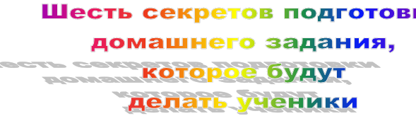 Шесть секретов подготовки домашнего задания, 
которое будут 
делать ученики
