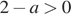 2 минус a боль­ше 0