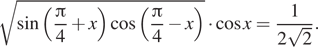  корень из синус левая круглая скобка дробь: числитель: Пи , знаменатель: 4 конец дроби плюс x правая круглая скобка косинус левая круглая скобка дробь: числитель: Пи , знаменатель: 4 конец дроби минус x правая круглая скобка умножить на косинус x= дробь: числитель: 1, знаменатель: 2 корень из 2 конец дроби . 