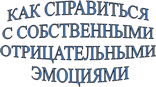 КАК СПРАВИТЬСЯ 
С СОБСТВЕННЫМИ 
ОТРИЦАТЕЛЬНЫМИ 
ЭМОЦИЯМИ