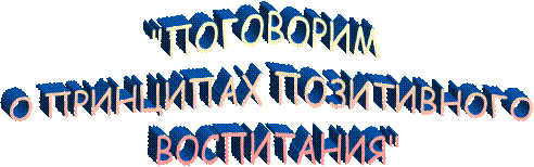 "ПОГОВОРИМ 
О ПРИНЦИПАХ ПОЗИТИВНОГО
 ВОСПИТАНИЯ"