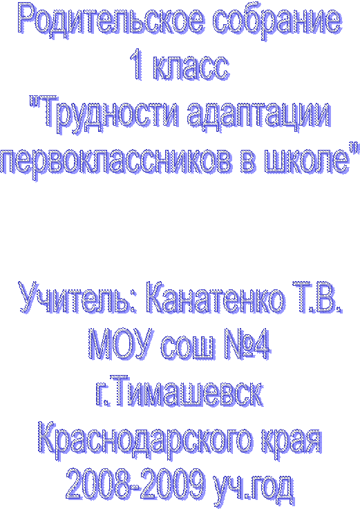 Родительское собрание
1 класс
"Трудности адаптации
первоклассников в школе"


Учитель: Канатенко Т.В.
МОУ сош №4
г.Тимашевск
Краснодарского края
2008-2009 уч.год