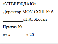 «УТВЕРЖДАЮ»
Директор МОУ СОШ № 6
_________/Н.А. Жосан    
Приказ № _____
от «_______» 20______

