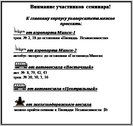 Надпись: Внимание участников семинара!

К главному корпусу университета можно
 проехать:
  от аэропорта Минск-1
трол. № 2, 18 до остановки «Площадь Независимости» 

   от аэропорта Минск-2
автобус-экспресс до остановки «Гостиница Минск»

   от автовокзала «Восточный»
авт. №  8, 79, 42, 43
трол. № 20, 30, 3, 16

  от автовокзала «Центральный»

   от железнодорожного вокзала
 можно пройти пешком к Площади Независимости  O

