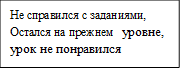 Не справился с заданиями, Остался на прежнем  уровне, урок не понравился