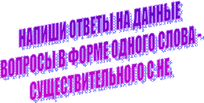 НАПИШИ ОТВЕТЫ НА ДАННЫЕ ВОПРОСЫ В ФОРМЕ ОДНОГО СЛОВА - СУЩЕСТВИТЕЛЬНОГО С НЕ.