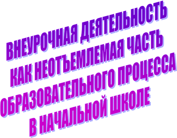 ВНЕУРОЧНАЯ ДЕЯТЕЛЬНОСТЬ 
КАК НЕОТЪЕМЛЕМАЯ ЧАСТЬ 
ОБРАЗОВАТЕЛЬНОГО ПРОЦЕССА
 В НАЧАЛЬНОЙ ШКОЛЕ