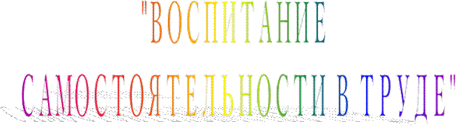 "ВОСПИТАНИЕ 
САМОСТОЯТЕЛЬНОСТИ В ТРУДЕ"