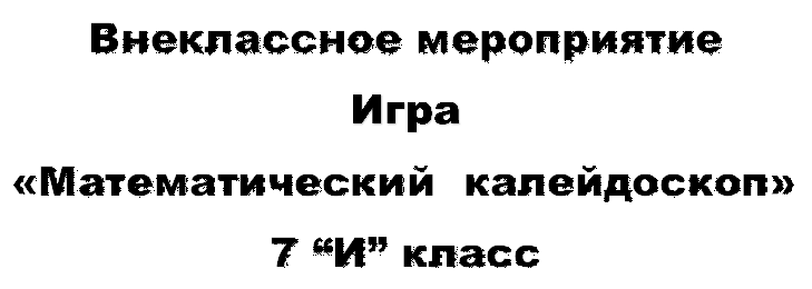 Внеклассное мероприятие
Игра
«Математический  калейдоскоп»
7 “И” класс
 
