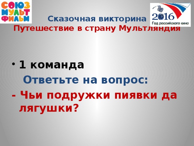 Сказочная викторина  Путешествие в страну Мультляндия  1 команда  Ответьте на вопрос: - Чьи подружки пиявки да лягушки?