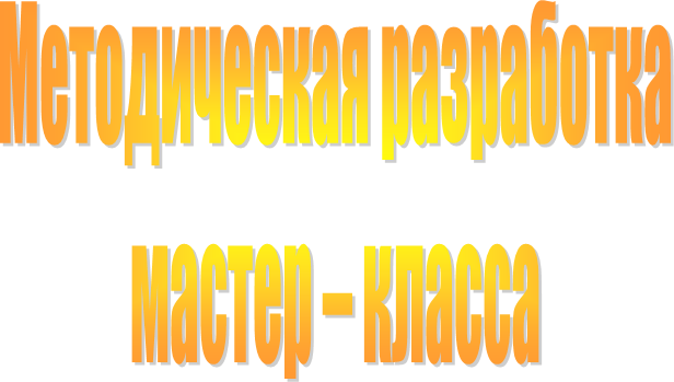 Методическая разработка 
мастер – класса 