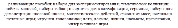 развивающие пособия; наборы для экспериментирования; тематические коллекции; наборы моделей; наборы таблиц и карточек для классификации, сериации; наборы для демонстрации числовой шкалы, математического действий, сравнения масс; настольно-печатные игры; игрушки-головоломки; лото, домино, шашки, шахматы, презентации, интерактивные игры.
