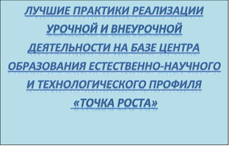 ЛУЧШИЕ ПРАКТИКИ РЕАЛИЗАЦИИ УРОЧНОЙ И ВНЕУРОЧНОЙ ДЕЯТЕЛЬНОСТИ НА БАЗЕ ЦЕНТРА ОБРАЗОВАНИЯ ЕСТЕСТВЕННО-НАУЧНОГО И ТЕХНОЛОГИЧЕСКОГО ПРОФИЛЯ
 «ТОЧКА РОСТА»
