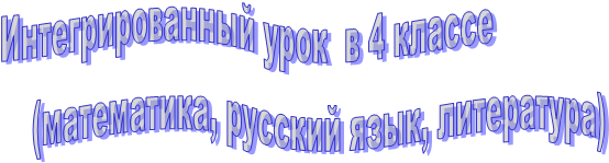 Интегрированный урок  в 4 классе 
                (математика, русский язык, литература)
