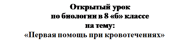 Надпись: Открытый урок
по биологии в 8 «б» классе
на тему:
«Первая помощь при кровотечениях»

