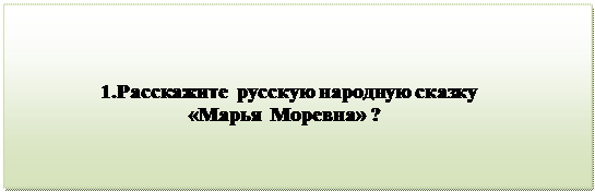 Надпись:                                 
                   1.Расскажите  русскую народную сказку
                                  «Марья  Моревна» ?

      
                                           
      

         


          

